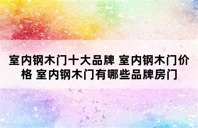 室内钢木门十大品牌 室内钢木门价格 室内钢木门有哪些品牌房门